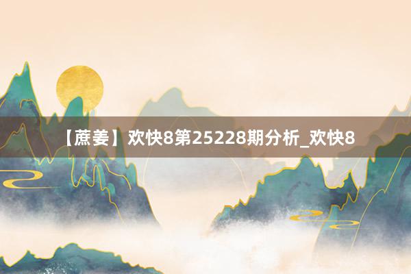 【蔗姜】欢快8第25228期分析_欢快8