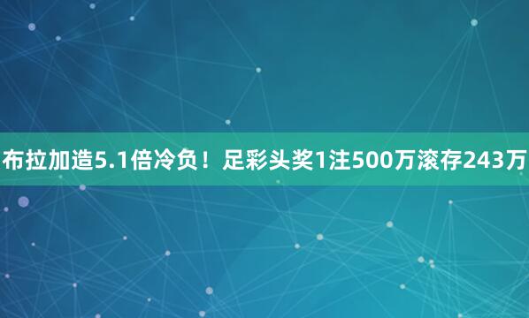 布拉加造5.1倍冷负！足彩头奖1注500万滚存243万